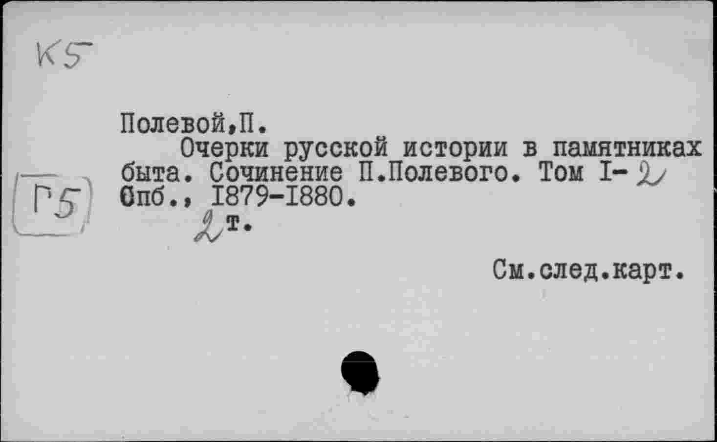 ﻿Полевой»!!.
Очерки русской истории в памятниках быта. Сочинение П.Полевого. Том I-бпб.» 1879-1880.
Лт-
См.след.карт.